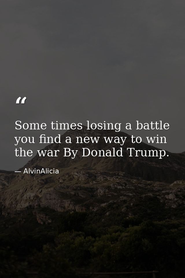 Some times losing a battle you find a new way to win the war By Donald Trump. — AlvinAlicia