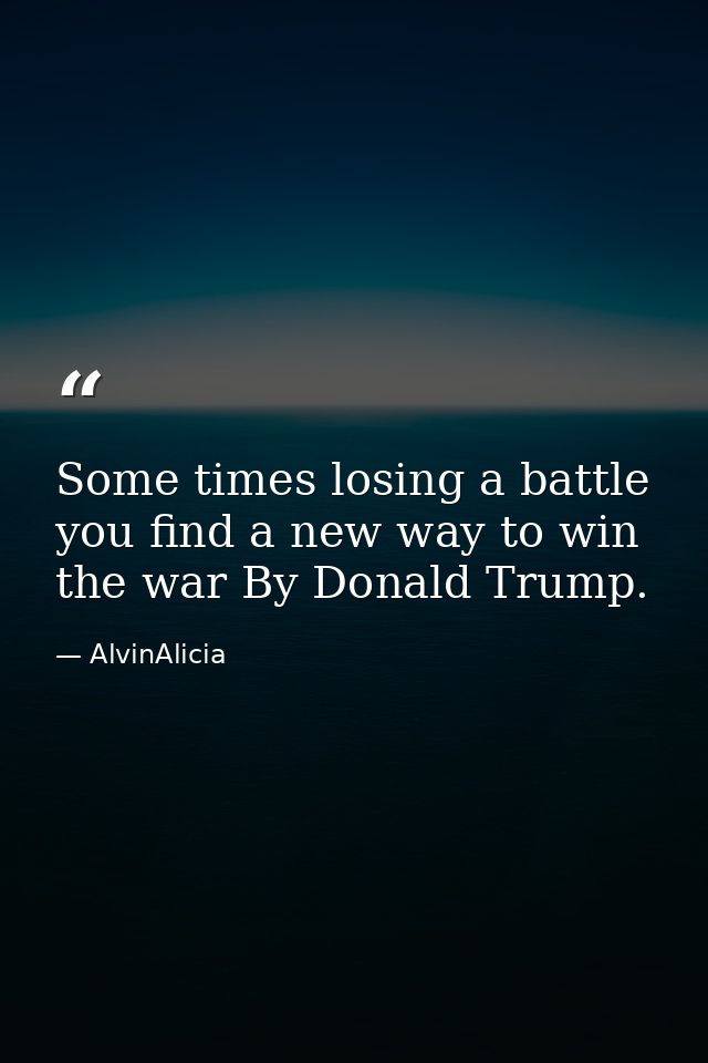 Some times losing a battle you find a new way to win the war By Donald Trump. — AlvinAlicia