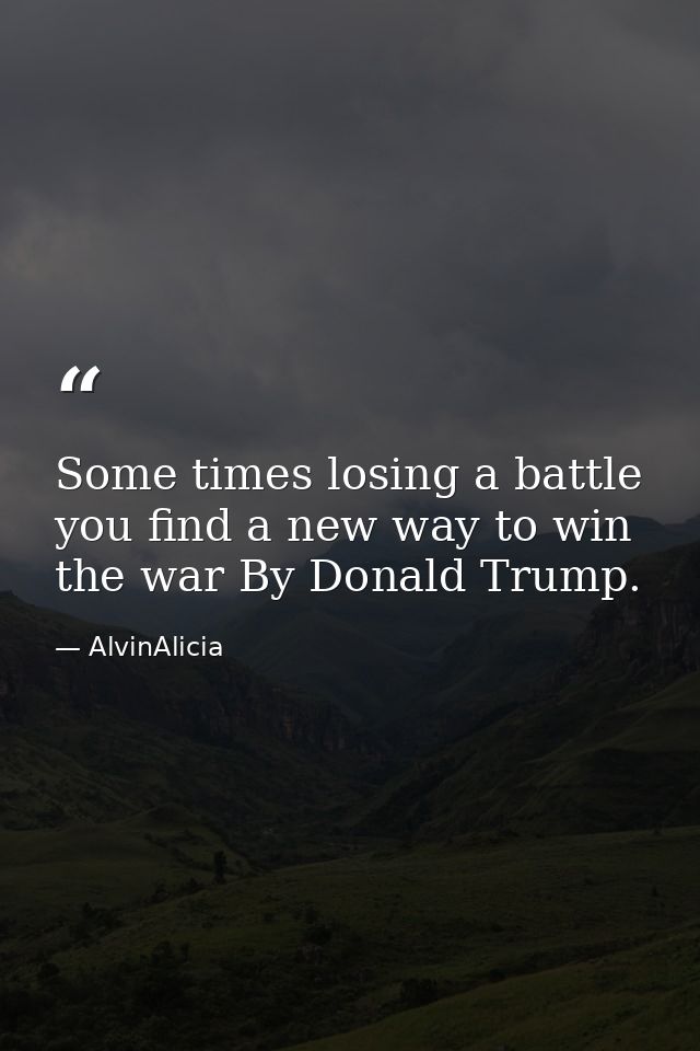 Some times losing a battle you find a new way to win the war By Donald Trump. — AlvinAlicia