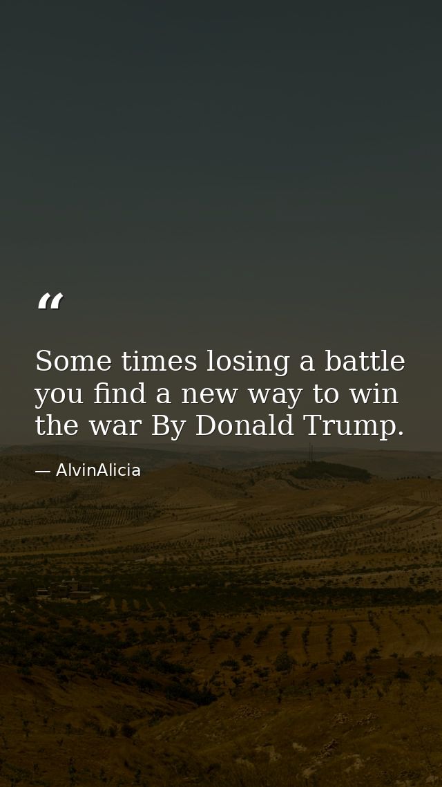 Some times losing a battle you find a new way to win the war By Donald Trump. — AlvinAlicia
