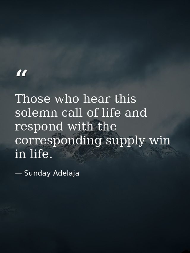 Those who hear this solemn call of life and respond with the corresponding supply win in life. — Sunday Adelaja