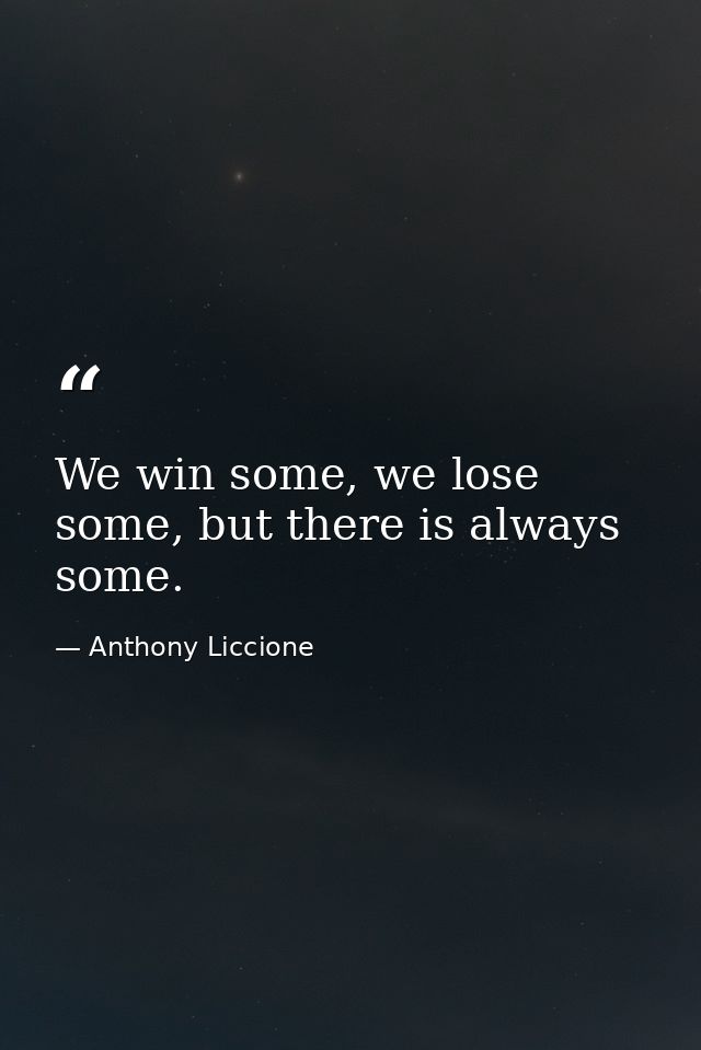 We win some, we lose some, but there is always some. — Anthony Liccione