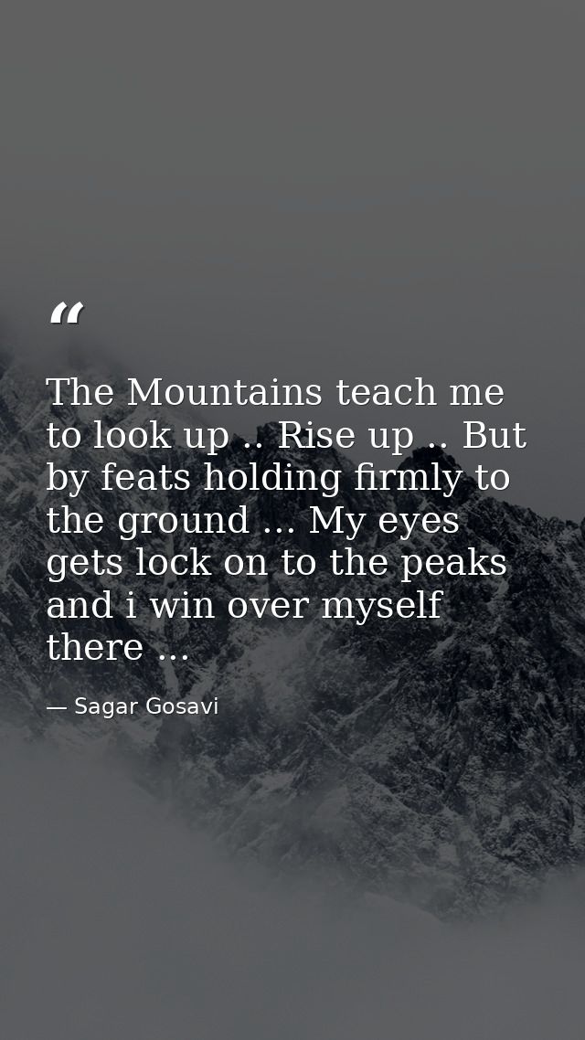 The Mountains teach me to look up .. Rise up .. But by feats holding firmly to the ground ... My eyes gets lock on to th — Sagar Gosavi