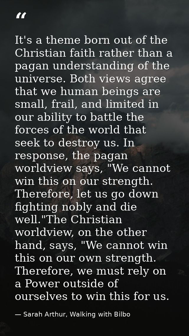It's a theme born out of the Christian faith rather than a pagan understanding of the universe. Both views agree that we — Sarah Arthur, Walking with Bilbo