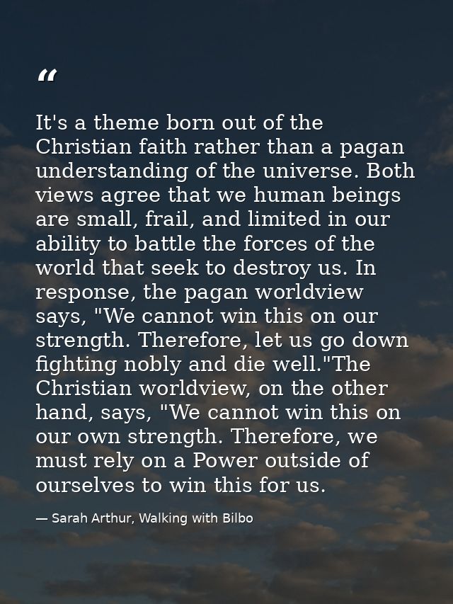 It's a theme born out of the Christian faith rather than a pagan understanding of the universe. Both views agree that we — Sarah Arthur, Walking with Bilbo
