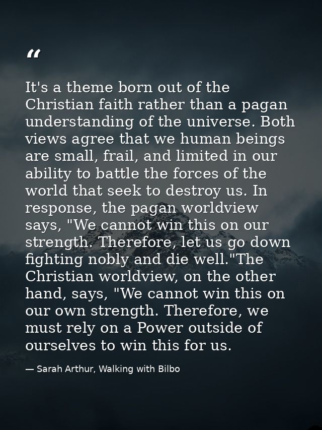 It's a theme born out of the Christian faith rather than a pagan understanding of the universe. Both views agree that we — Sarah Arthur, Walking with Bilbo