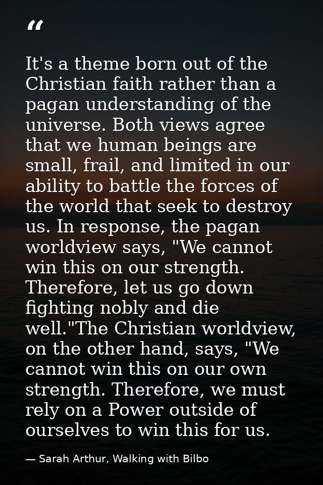It's a theme born out of the Christian faith rather than a pagan understanding of the universe. Both views agree that we — Sarah Arthur, Walking with Bilbo