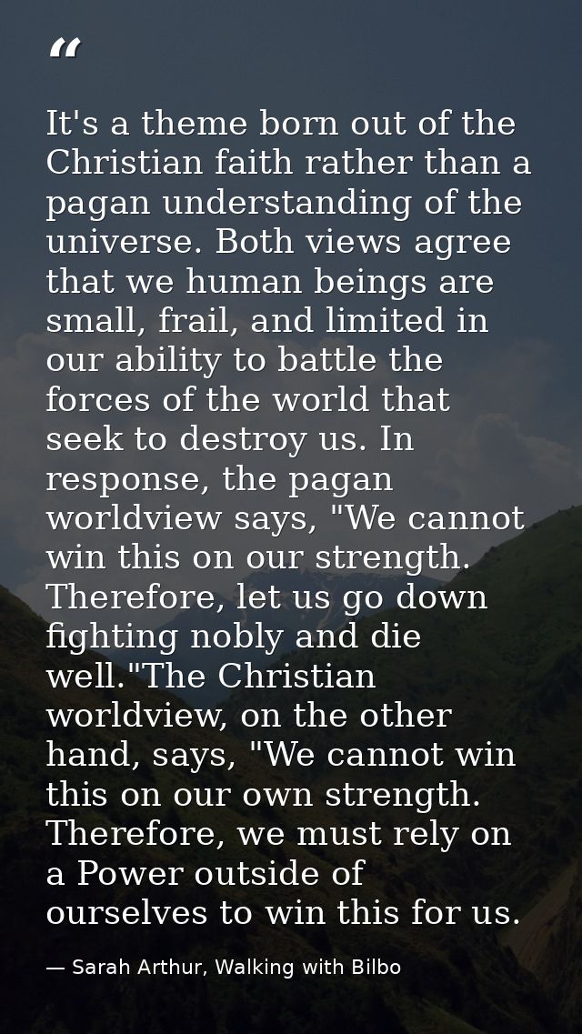 It's a theme born out of the Christian faith rather than a pagan understanding of the universe. Both views agree that we — Sarah Arthur, Walking with Bilbo