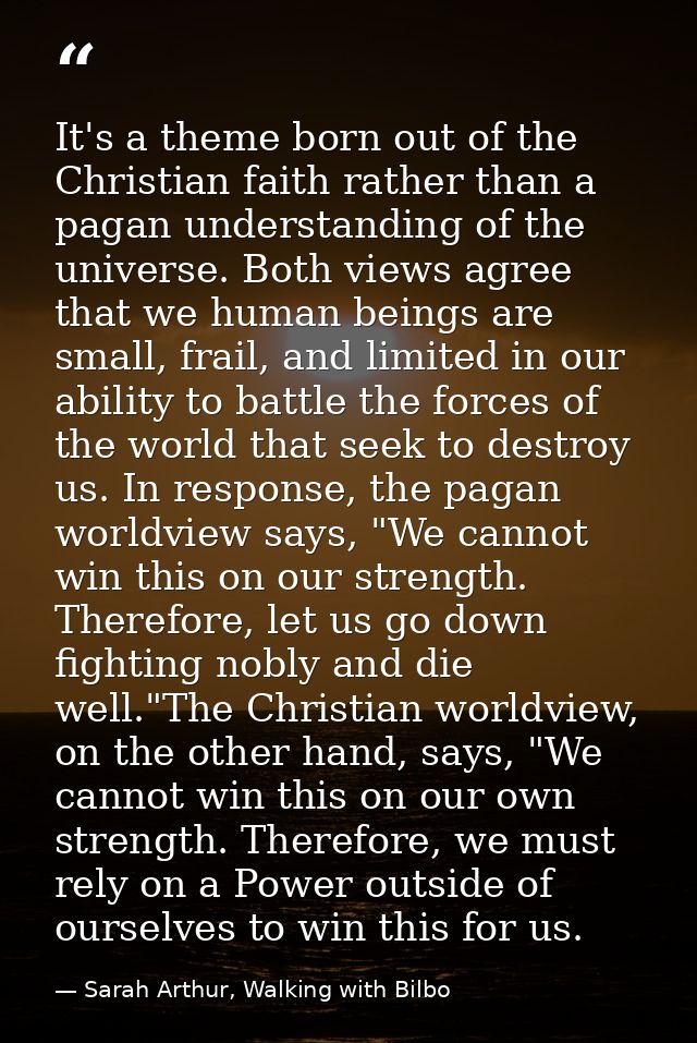 It's a theme born out of the Christian faith rather than a pagan understanding of the universe. Both views agree that we — Sarah Arthur, Walking with Bilbo