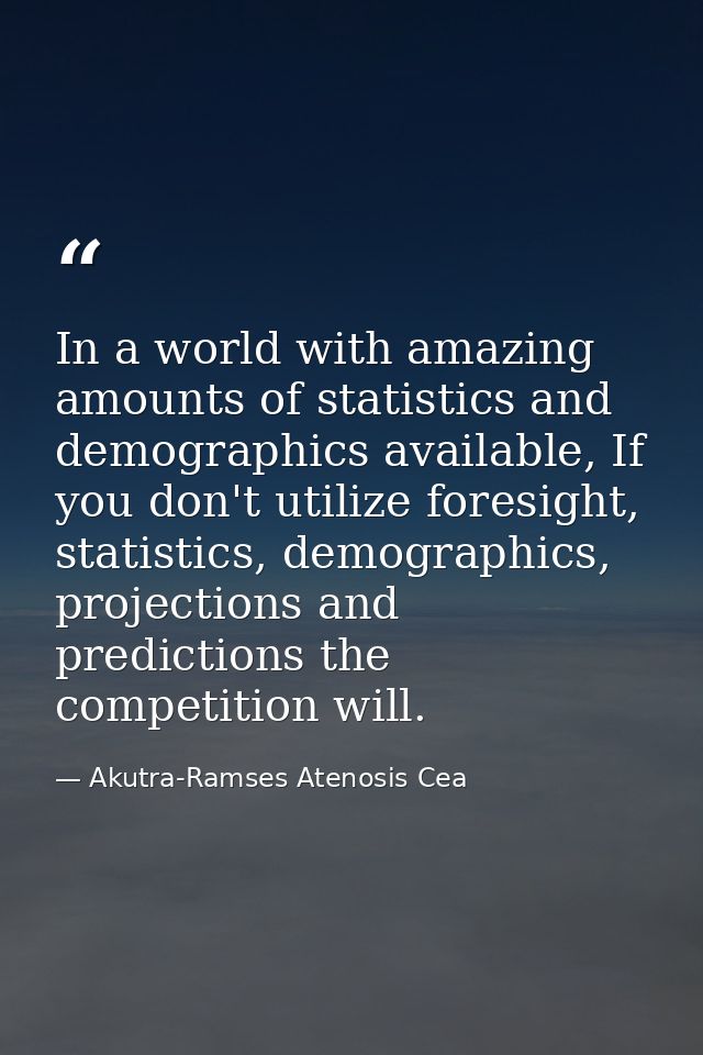 In a world with amazing amounts of statistics and demographics available, If you don't utilize foresight, statistics, de — Akutra-Ramses Atenosis Cea