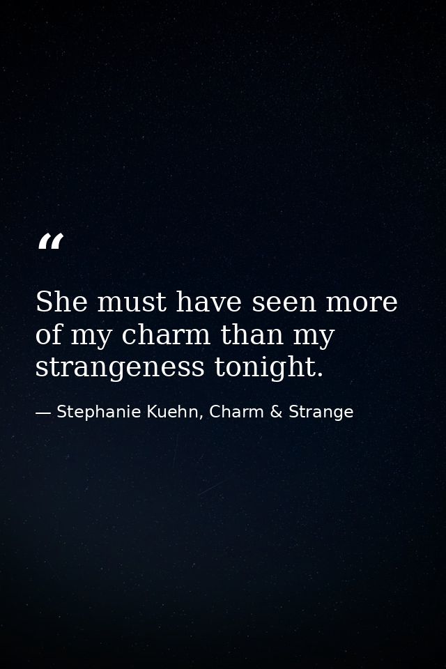 She must have seen more of my charm than my strangeness tonight. — Stephanie Kuehn, Charm & Strange