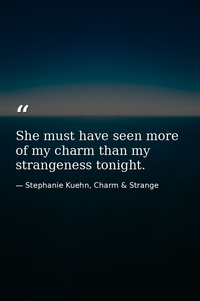 She must have seen more of my charm than my strangeness tonight. — Stephanie Kuehn, Charm & Strange