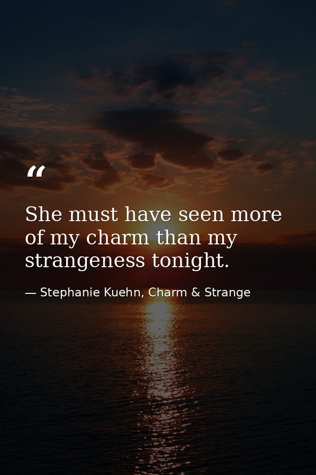 She must have seen more of my charm than my strangeness tonight. — Stephanie Kuehn, Charm & Strange