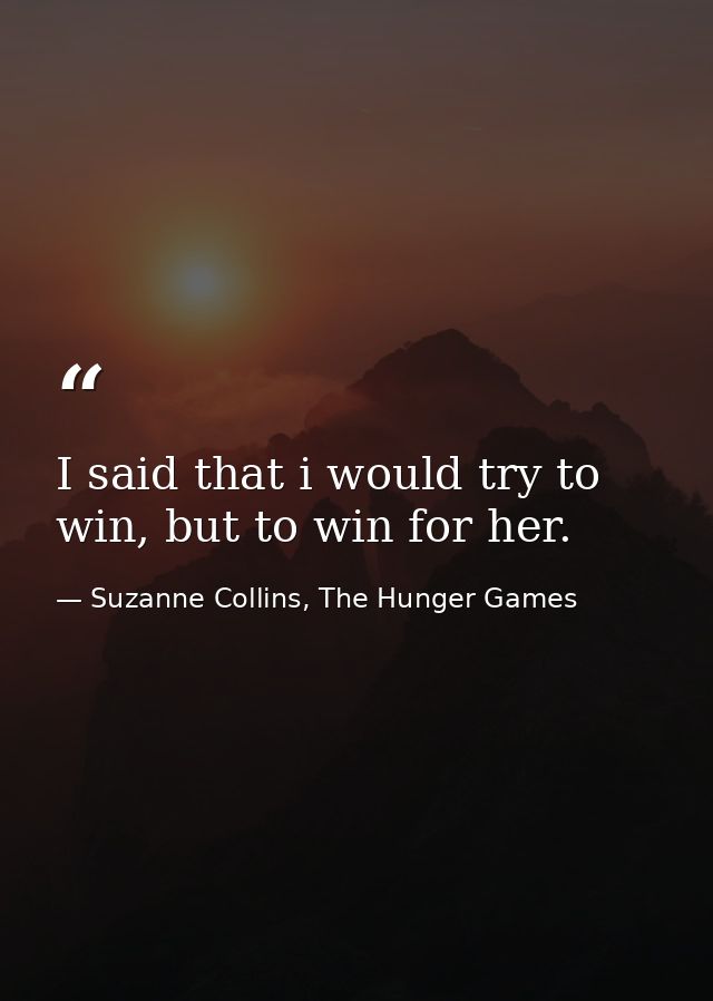 I said that i would try to win, but to win for her. — Suzanne Collins, The Hunger Games