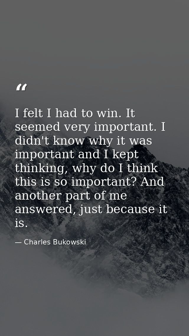 I felt I had to win. It seemed very important. I didn't know why it was important and I kept thinking, why do I think th — Charles Bukowski
