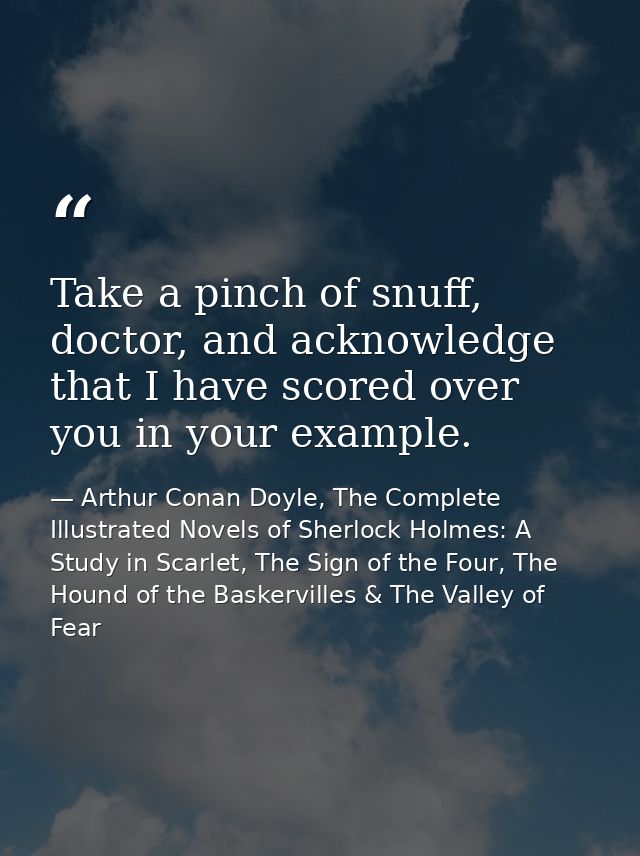 Take a pinch of snuff, doctor, and acknowledge that I have scored over you in your example. — Arthur Conan Doyle, The Complete Illustrated Novels of Sherlock Holmes: A Study in Scarlet, The Sign of the Four, The Hound of the Baskervilles & The Valley of Fear