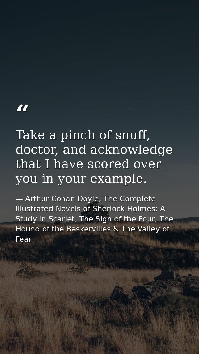 Take a pinch of snuff, doctor, and acknowledge that I have scored over you in your example. — Arthur Conan Doyle, The Complete Illustrated Novels of Sherlock Holmes: A Study in Scarlet, The Sign of the Four, The Hound of the Baskervilles & The Valley of Fear