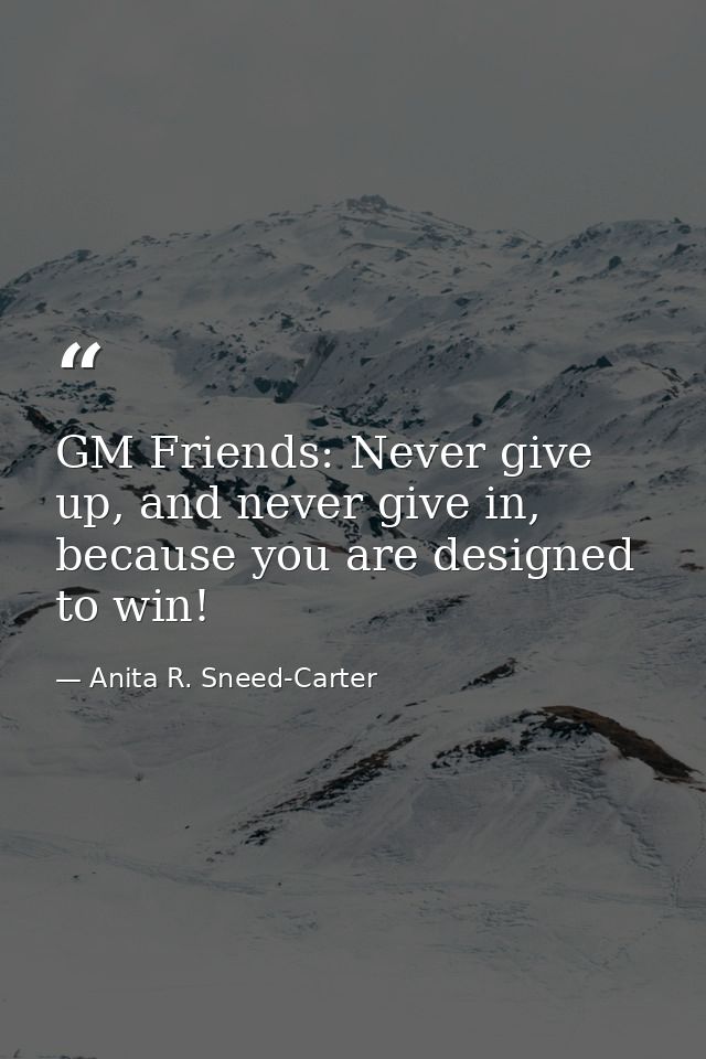 GM Friends: Never give up, and never give in, because you are designed to win! — Anita R. Sneed-Carter