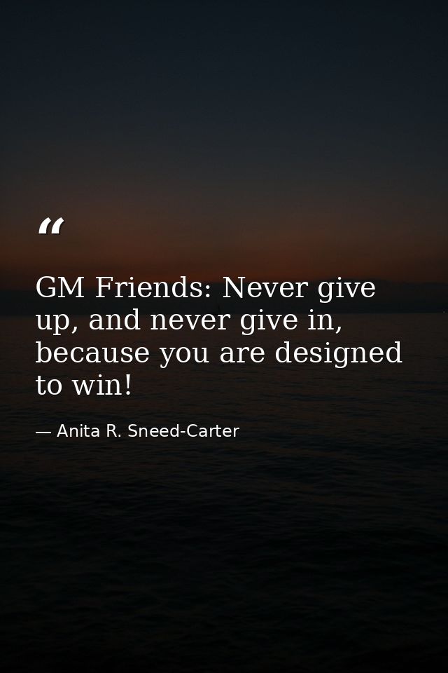 GM Friends: Never give up, and never give in, because you are designed to win! — Anita R. Sneed-Carter