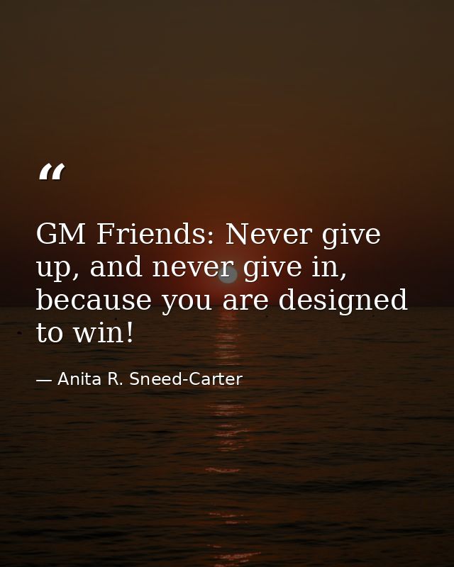 GM Friends: Never give up, and never give in, because you are designed to win! — Anita R. Sneed-Carter