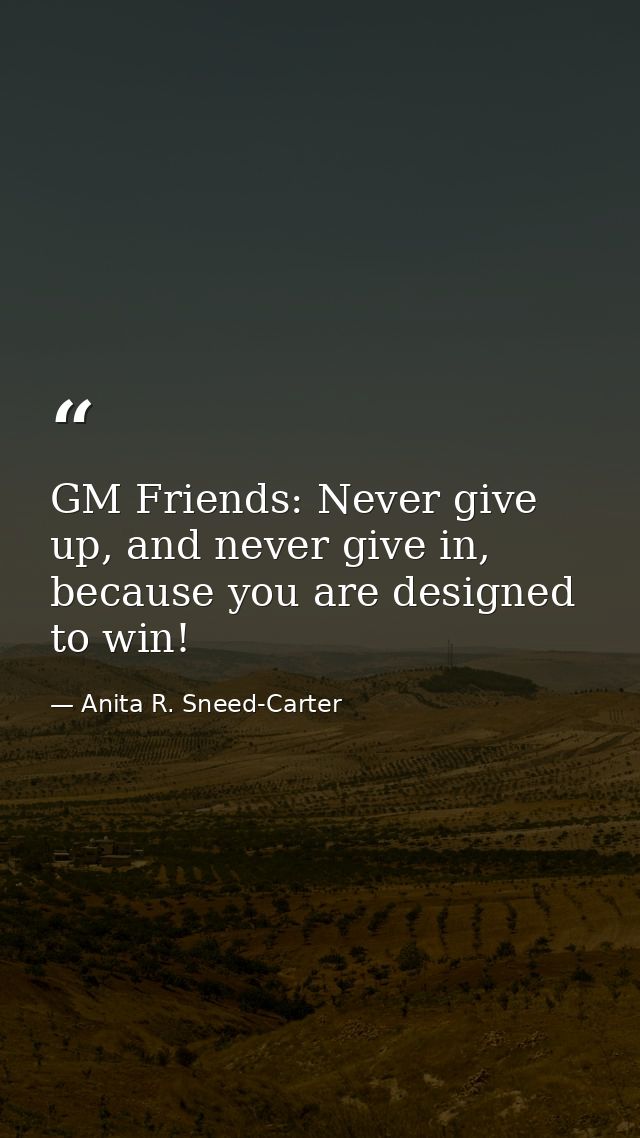 GM Friends: Never give up, and never give in, because you are designed to win! — Anita R. Sneed-Carter
