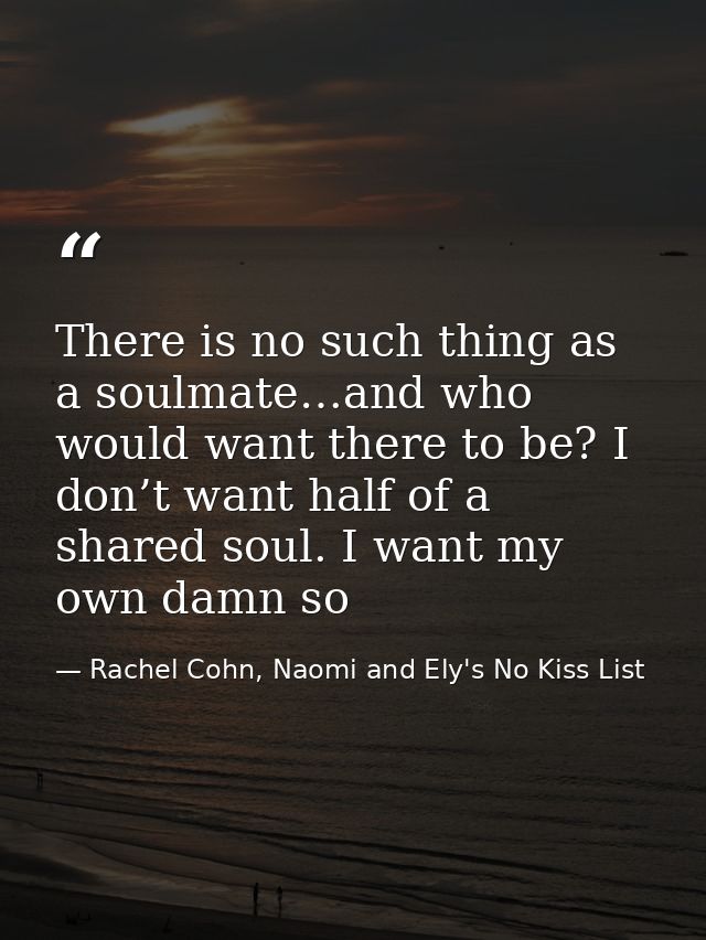 There is no such thing as a soulmate…and who would want there to be? I don’t want half of a shared soul. I want my own d — Rachel Cohn, Naomi and Ely's No Kiss List