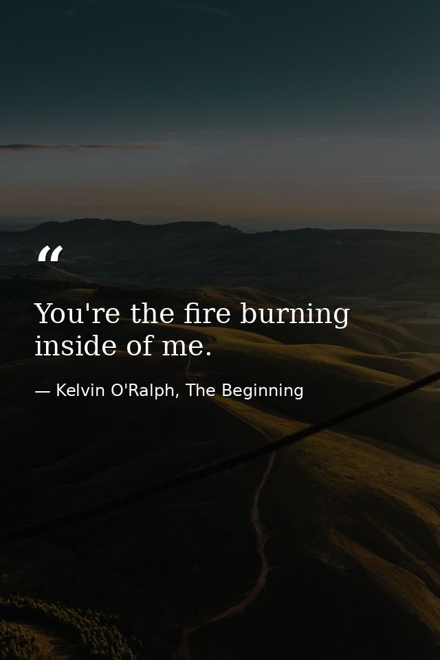 You're the fire burning inside of me. — Kelvin O'Ralph, The Beginning