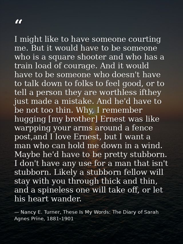 I might like to have someone courting me. But it would have to be someone who is a square shooter and who has a train lo — Nancy E. Turner, These Is My Words: The Diary of Sarah Agnes Prine, 1881-1901