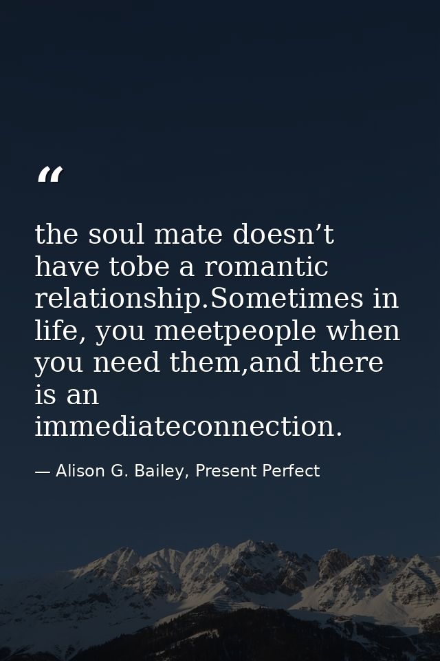 the soul mate doesn’t have tobe a romantic relationship.Sometimes in life, you meetpeople when you need them,and there i — Alison G. Bailey, Present Perfect