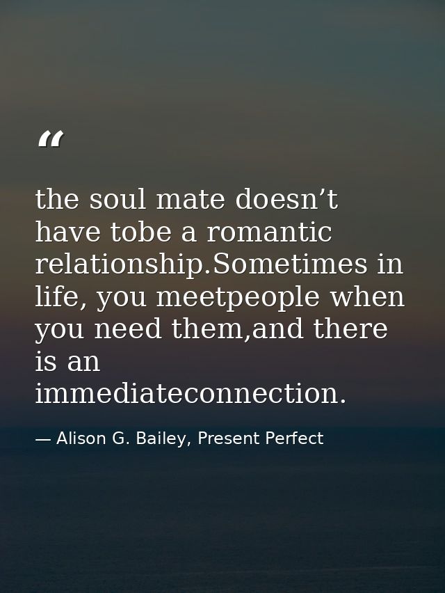 the soul mate doesn’t have tobe a romantic relationship.Sometimes in life, you meetpeople when you need them,and there i — Alison G. Bailey, Present Perfect