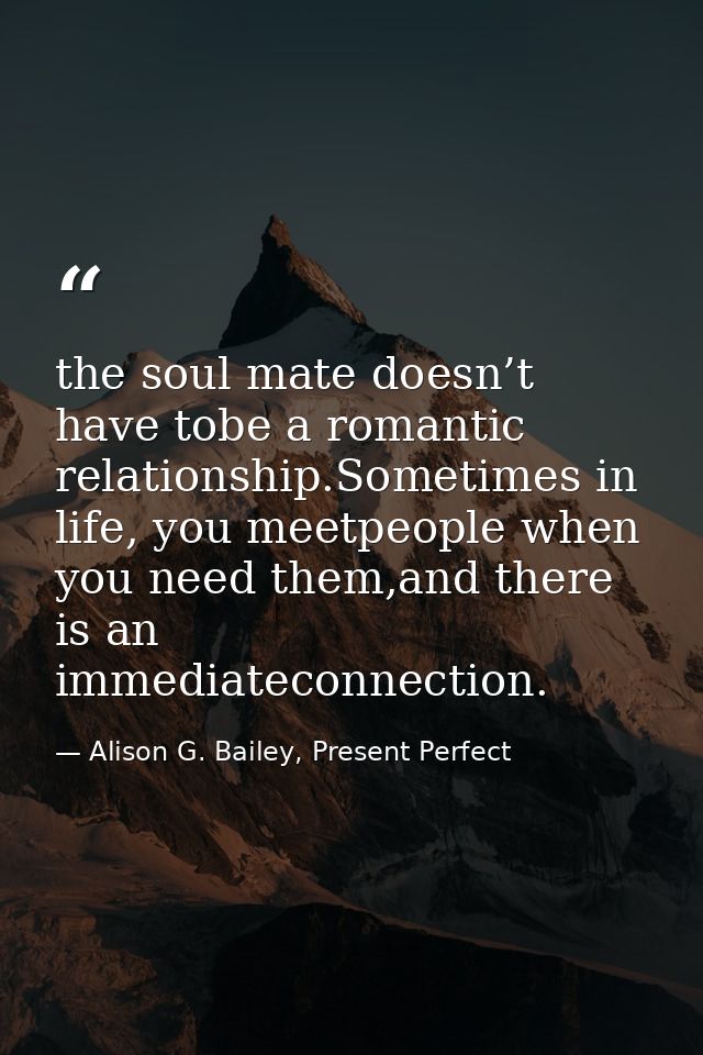 the soul mate doesn’t have tobe a romantic relationship.Sometimes in life, you meetpeople when you need them,and there i — Alison G. Bailey, Present Perfect