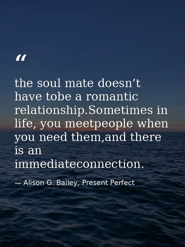 the soul mate doesn’t have tobe a romantic relationship.Sometimes in life, you meetpeople when you need them,and there i — Alison G. Bailey, Present Perfect