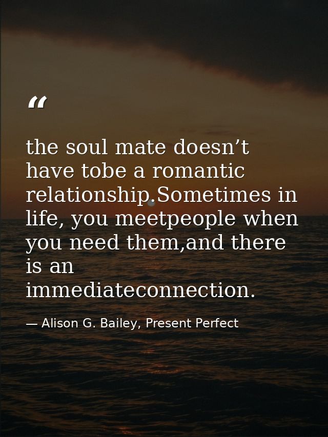the soul mate doesn’t have tobe a romantic relationship.Sometimes in life, you meetpeople when you need them,and there i — Alison G. Bailey, Present Perfect