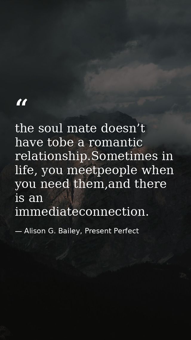 the soul mate doesn’t have tobe a romantic relationship.Sometimes in life, you meetpeople when you need them,and there i — Alison G. Bailey, Present Perfect