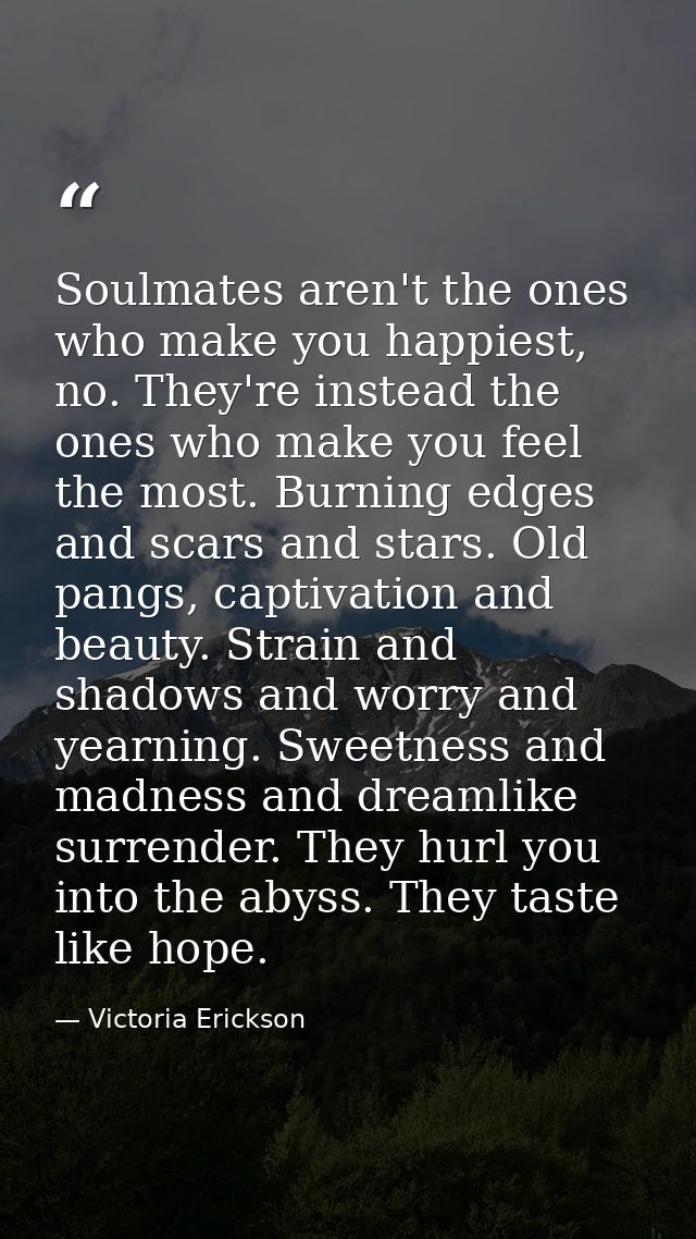 Soulmates aren't the ones who make you happiest, no. They're instead the ones who make you feel the most. Burning edges  — Victoria Erickson