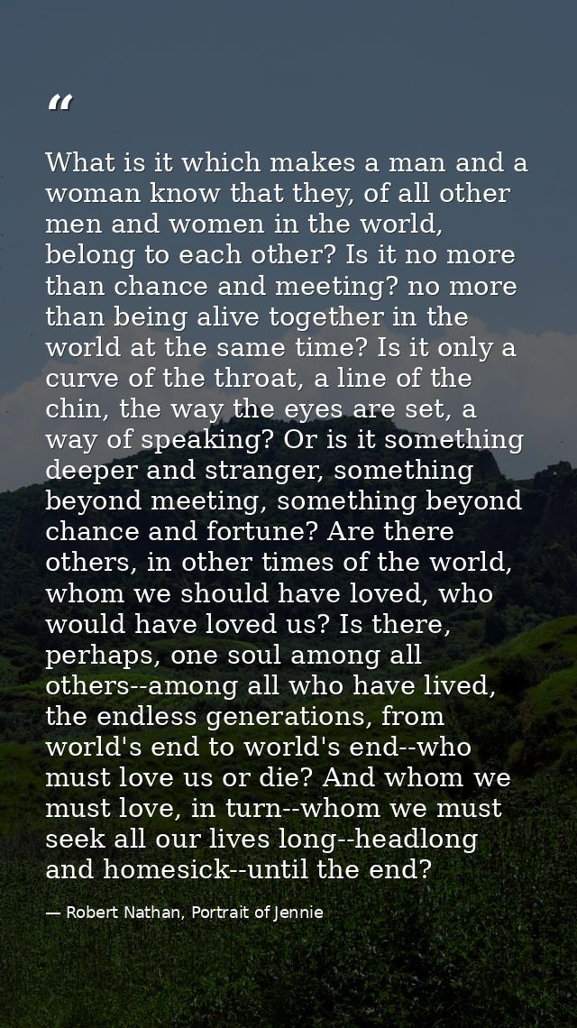 What is it which makes a man and a woman know that they, of all other men and women in the world, belong to each other?  — Robert Nathan, Portrait of Jennie