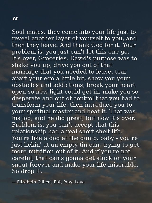 Soul mates, they come into your life just to reveal another layer of yourself to you, and then they leave. And thank God — Elizabeth Gilbert, Eat, Pray, Love