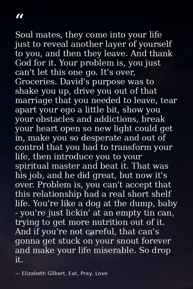 Soul mates, they come into your life just to reveal another layer of yourself to you, and then they leave. And thank God — Elizabeth Gilbert, Eat, Pray, Love