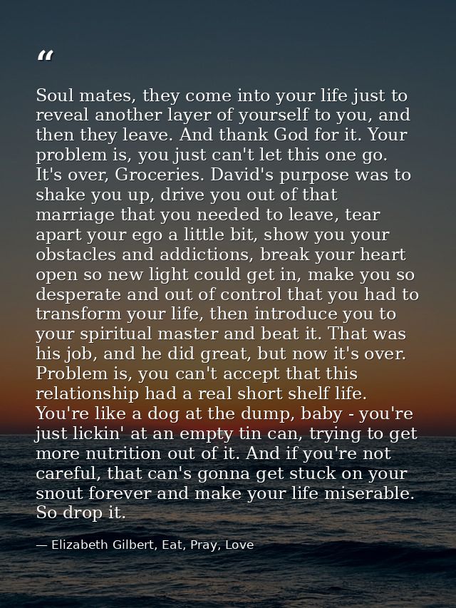 Soul mates, they come into your life just to reveal another layer of yourself to you, and then they leave. And thank God — Elizabeth Gilbert, Eat, Pray, Love