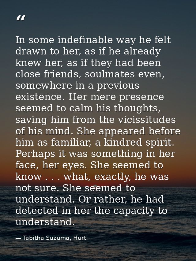 In some indefinable way he felt drawn to her, as if he already knew her, as if they had been close friends, soulmates ev — Tabitha Suzuma, Hurt