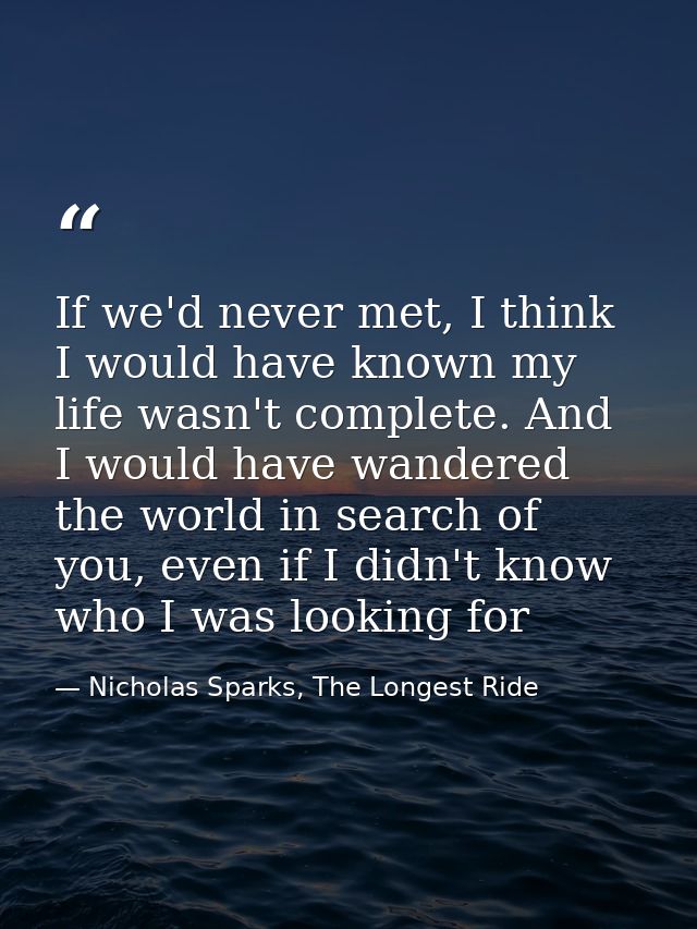 If we'd never met, I think I would have known my life wasn't complete. And I would have wandered the world in search of  — Nicholas Sparks, The Longest Ride