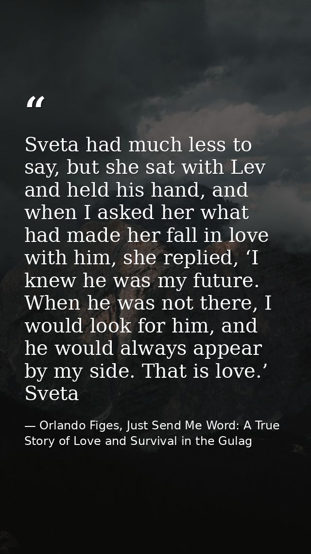Sveta had much less to say, but she sat with Lev and held his hand, and when I asked her what had made her fall in love  — Orlando Figes, Just Send Me Word: A True Story of Love and Survival in the Gulag