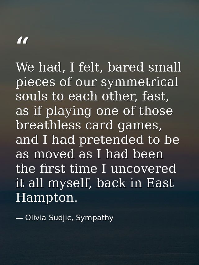 We had, I felt, bared small pieces of our symmetrical souls to each other, fast, as if playing one of those breathless c — Olivia Sudjic, Sympathy