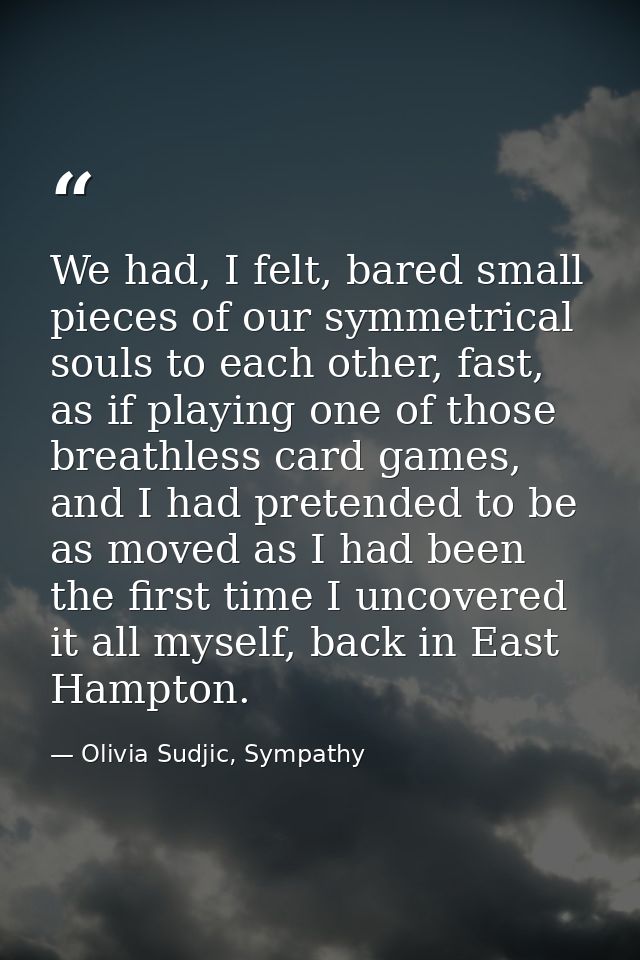 We had, I felt, bared small pieces of our symmetrical souls to each other, fast, as if playing one of those breathless c — Olivia Sudjic, Sympathy