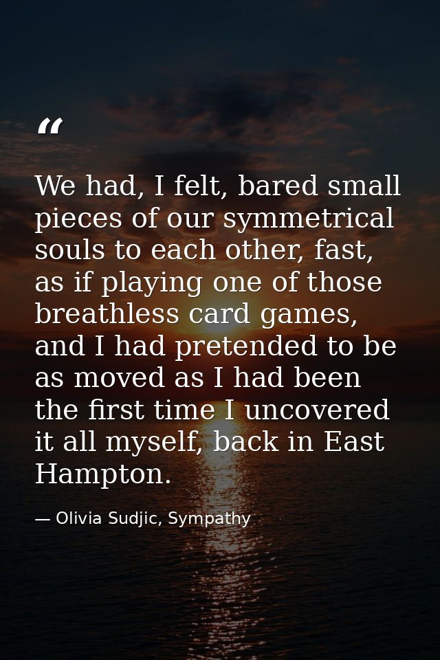 We had, I felt, bared small pieces of our symmetrical souls to each other, fast, as if playing one of those breathless c — Olivia Sudjic, Sympathy