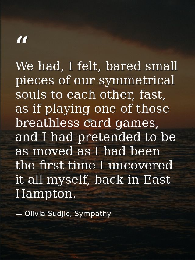 We had, I felt, bared small pieces of our symmetrical souls to each other, fast, as if playing one of those breathless c — Olivia Sudjic, Sympathy