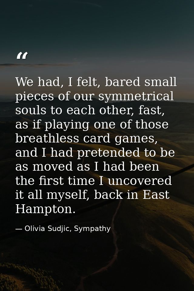 We had, I felt, bared small pieces of our symmetrical souls to each other, fast, as if playing one of those breathless c — Olivia Sudjic, Sympathy