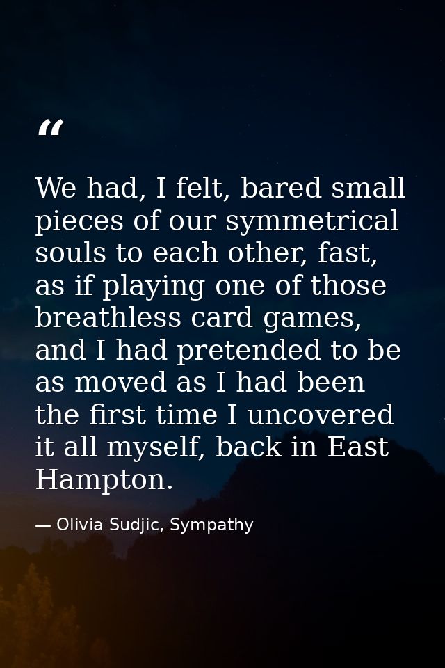 We had, I felt, bared small pieces of our symmetrical souls to each other, fast, as if playing one of those breathless c — Olivia Sudjic, Sympathy