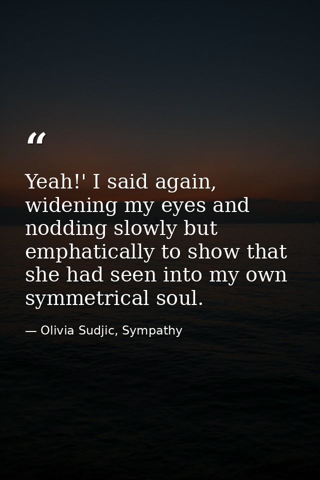 Yeah!' I said again, widening my eyes and nodding slowly but emphatically to show that she had seen into my own symmetri — Olivia Sudjic, Sympathy