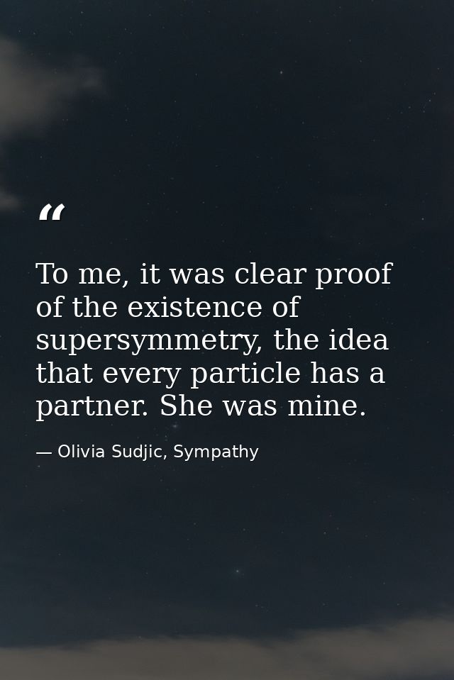 To me, it was clear proof of the existence of supersymmetry, the idea that every particle has a partner. She was mine. — Olivia Sudjic, Sympathy